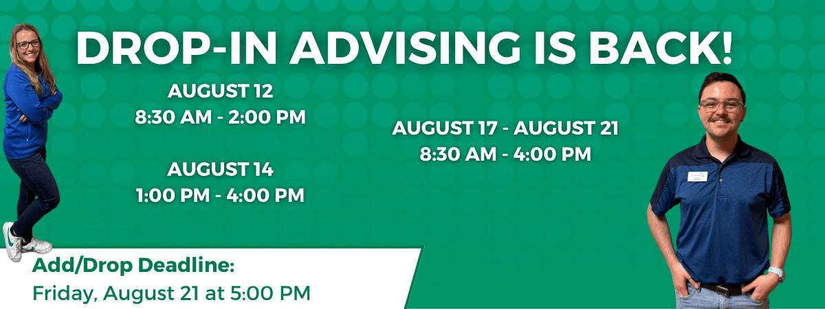 Drop-In Advising Graphic adversting drop-in advising dates for the start of the Fall 2026 Semester: August 12 from 8:30 AM - 2:00 PM, August 14 from 1:00 PM - 4:00 PM, and August 17 - 21 from 8:30 AM - 4:00 PM.